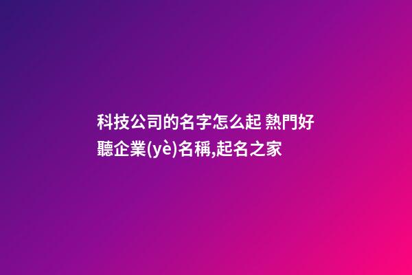 科技公司的名字怎么起 熱門好聽企業(yè)名稱,起名之家-第1張-公司起名-玄機(jī)派